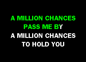 A MILLION CHANCES
PASS ME BY

A MILLION CHANCES
TO HOLD YOU