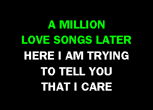 A MILLION
LOVE SONGS LATER

HERE I AM TRYING

TO TELL YOU
THAT I CARE