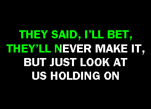 THEY SAID, VLL BET,
THEYlL NEVER MAKE IT,
BUT JUST LOOK AT
US HOLDING 0N