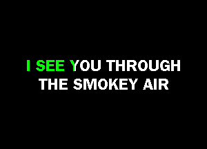 I SEE YOU THROUGH

THE SMOKEY AIR