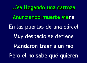 ..Va llegando una carroza
Anunciando muerte viene
En las puertas de una caircel
Muy despacio se detiene
Mandaron traer a un reo

Pero eil no sabe qw quieren