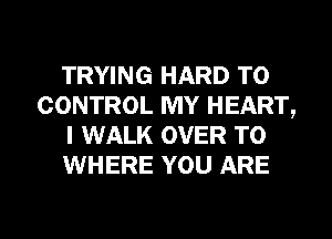 TRYING HARD TO
CONTROL MY HEART,
I WALK OVER TO
WHERE YOU ARE

g