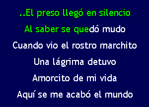 ..El preso llegc') en silencio
Al saber se quedc') mudo
Cuando vio el rostro marchito
Una laigrima detuvo
Amorcito de mi Vida

Aqufse me acabd el mundo