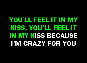 YOUIL FEEL IT IN MY
KISS. YOUIL FEEL IT
IN MY KISS BECAUSE
PM CRAZY FOR YOU