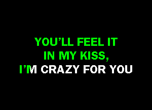 YOU,LL FEEL IT

IN MY KISS,
PM CRAZY FOR YOU