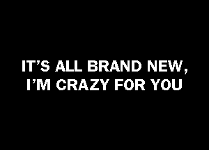 ITS ALL BRAND NEW,

PM CRAZY FOR YOU