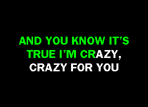 AND YOU KNOW ITS

TRUE I'M CRAZY,
CRAZY FOR YOU