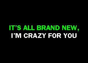 ITS ALL BRAND NEW,

PM CRAZY FOR YOU