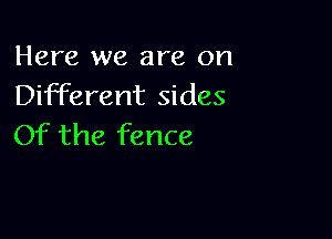 Here we are on
Different sides

Of the fence