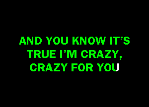 AND YOU KNOW ITS

TRUE I'M CRAZY,
CRAZY FOR YOU