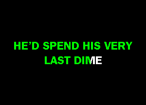 HED SPEND HIS VERY

LAST DIME