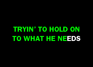 TRYIW TO HOLD ON

TO WHAT HE NEEDS
