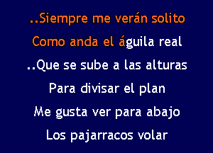 ..Siempre me vera'm solito
Como anda el aiguila real
..Que se sube a las alturas

Para divisar el plan

Me gusta ver para abajo

Los pajarracos volar l