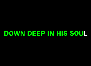 DOWN DEEP IN HIS SOUL