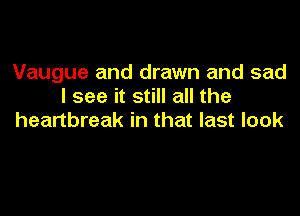 Vaugue and drawn and sad
I see it still all the
heartbreak in that last look