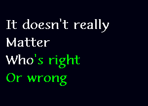 It doesn't really
Matter

Who's right
Or wrong