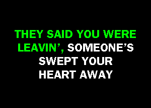 THEY SAID YOU WERE
LEAVINZ SOMEONES
SWEPT YOUR
HEART AWAY