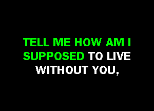 TELL ME HOW AM I

SUPPOSED TO LIVE
WITHOUT YOU,