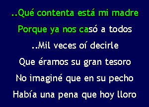 QM contenta estai mi madre
Porque ya nos casd a todos
..Mil veces of decirle
Que e'ramos su gran tesoro
No imagine? que en su pecho

Habfa una pena que hoy lloro