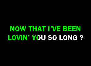 NOW THAT PVE BEEN

LOVIW YOU SO LONG ?