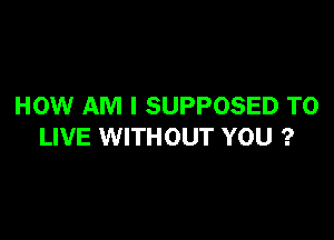 HOW AM I SUPPOSED TO

LIVE WITHOUT YOU ?