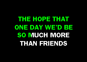 THE HOPE THAT

ONE DAY WED BE
SO MUCH MORE

THAN FRIENDS

g
