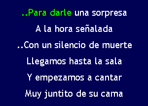 ..Para darle una sorpresa
A la hora ser1alada
..Con un silencio de muerte
Llegamos hasta la sala

Y empezamos a cantar

Muy juntito de su cama l