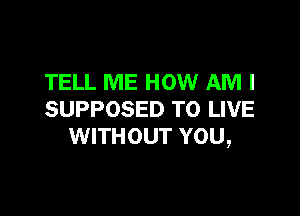 TELL ME HOW AM I

SUPPOSED TO LIVE
WITHOUT YOU,