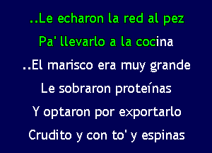 ..Le echaron la red al pez
Pa' llevarlo a la cocina
..El marisco era muy grande
Le sobraron protefnas
Y optaron por exportarlo

Crudito y con to' y espinas