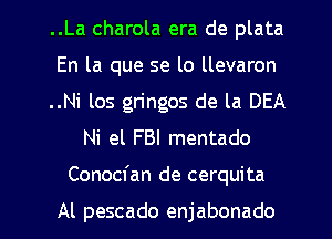 ..La charola era de plata
En la que se lo llevaron
..Ni los gringos de la DEA
Ni el FBI mentado
Conocfan de cerquita

Al pescado enjabonado