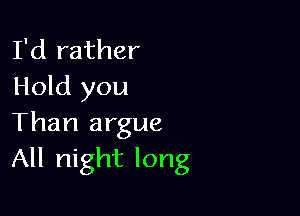 I'd rather
Hold you

Than argue
All night long