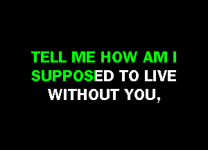 TELL ME HOW AM I

SUPPOSED TO LIVE
WITHOUT YOU,