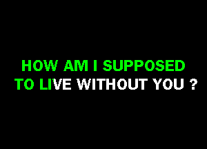 HOW AM I SUPPOSED

TO LIVE WITHOUT YOU ?