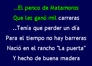 ..El penco de Matamoros

Que les ganc') mil carreras

..Tem'a que perder un dl'a
Para el tiempo no hay barreras
Nacid en el rancho La puerta

Y hecho de buena madera