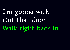 I'm gonna walk
Out that door

Walk right back in