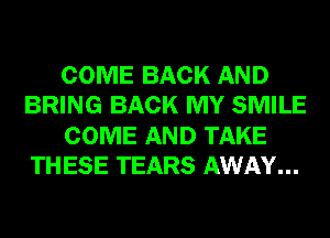 COME BACK AND
BRING BACK MY SMILE
COME AND TAKE
TH ESE TEARS AWAY...
