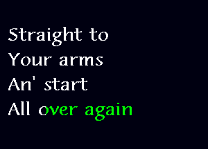 Straight to
Your arms

An' start
All over again