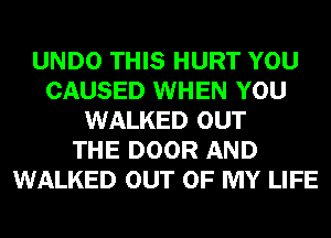 UNDO THIS HURT YOU
CAUSED WHEN YOU
WALKED OUT
THE DOOR AND
WALKED OUT OF MY LIFE