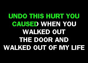 UNDO THIS HURT YOU
CAUSED WHEN YOU
WALKED OUT
THE DOOR AND
WALKED OUT OF MY LIFE