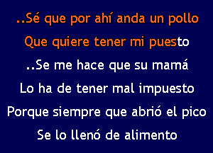 E que por ahf anda un pollo
Que quiere tener mi puesto
..Se me hace que su mama

Lo ha de tener mal impuesto

Porque siempre que abrid el pico

Se lo llen6 de alimento