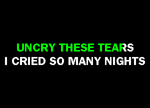 UNCRY THESE TEARS

I CRIED SO MANY NIGHTS