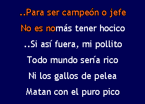 ..Para ser campedn o jefe
No es nomzis tener hocico
..Si asf fuera, mi pollito
Todo mundo sen'a rico
Ni los gallos de pelea

Matan con el puro pico