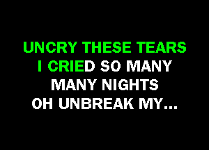 UNCRY THESE TEARS
I CRIED SO MANY
MANY NIGHTS
0H UNBREAK MY...