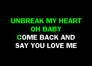 UNBREAK MY HEART
0H BABY
COME BACK AND
SAY YOU LOVE ME