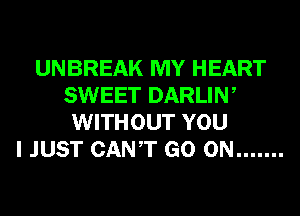 UNBREAK MY HEART
SWEET DARLIW
WITHOUT YOU
I JUST CANT GO ON .......