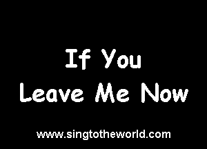 If You

Leave Me Now

www.singtotheworld.com
