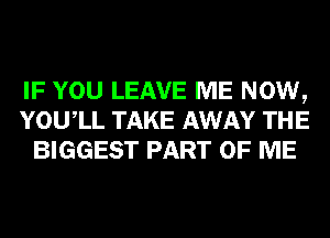 IF YOU LEAVE ME NOW,
YOUIL TAKE AWAY THE
BIGGEST PART OF ME