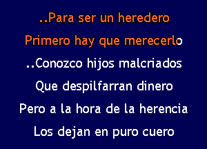 ..Para ser un heredero
Primero hay que merecerlo
..Conozco hijos malcriados

Que despilfarran dinero

Pero a la hora de la herencia

Los dejan en puro cuero