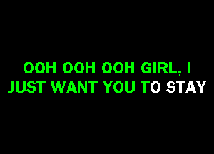 OCH OCH OOH GIRL, I

JUST WANT YOU TO STAY