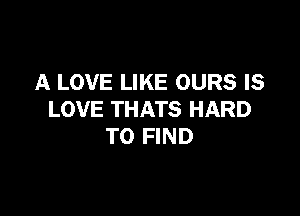 A LOVE LIKE OURS IS

LOVE THATS HARD
TO FIND